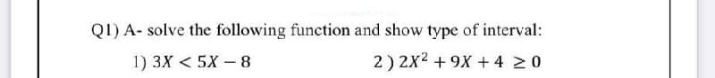 Q1) A- solve the following function and show type of interval:
1) 3X < 5X –8
2) 2X2 + 9X + 4 20
