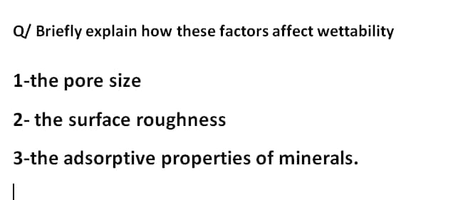 Q/ Briefly explain how these factors affect wettability
1-the pore size
2- the surface roughness
3-the adsorptive properties of minerals.
