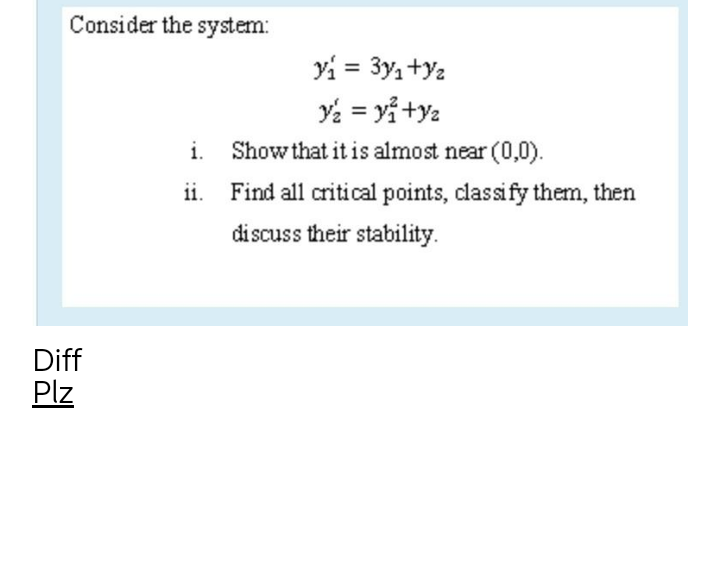 Consider the system:
yi = 3y, +y2
Y2 = yỉ +ya
i.
Show that it is almost near (0,0).
ii. Find all critical points, classify them, then
discuss their stability.
Diff
Plz
