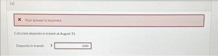 (a)
* Your answer is incorrect.
Calculate deposits in transit at August 31.
Deposits in transit $
3280