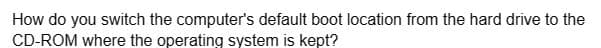 How do you switch the computer's default boot location from the hard drive to the
CD-ROM where the operating system is kept?