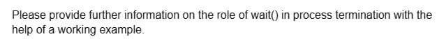 Please provide further information on the role of wait() in process termination with the
help of a working example.