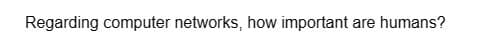 Regarding computer networks, how important are humans?