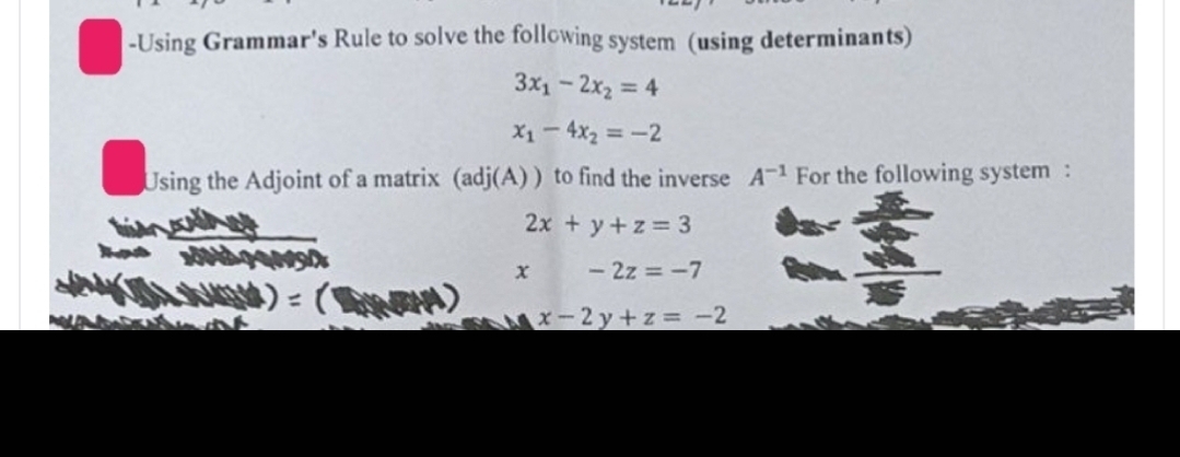 -Using Grammar's Rule to solve the following system (using determinants)
3x1-2x2 = 4
x₁-4x2=-2
Using the Adjoint of a matrix (adj(A)) to find the inverse A-1 For the following system:
X
2x + y + z = 3
-2z=-7
Mx-2y+z = −2