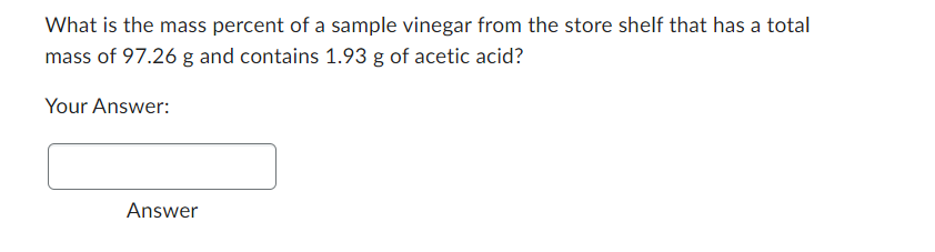 What is the mass percent of a sample vinegar from the store shelf that has a total
mass of 97.26 g and contains 1.93 g of acetic acid?
Your Answer:
Answer