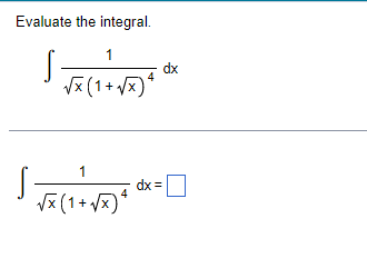 ### Calculus Challenge: Evaluate the Integral

For this problem, you need to evaluate the following integral:

\[
\int \frac{1}{\sqrt{x} \left( 1 + \sqrt{x} \right)^4} \, dx
\]

Please show all steps and reasoning used to solve the integral below the given function.

After your calculations, enter the final result in the provided answer box.

\[
\int \frac{1}{\sqrt{x} \left(1 + \sqrt{x}\right)^4} \, dx = \square
\]

Use proper techniques for integration, such as substitution or partial fractions, if needed, and ensure that your final answer is simplified.