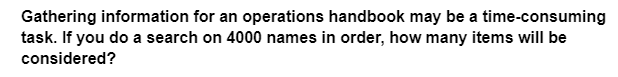 Gathering information for an operations handbook may be a time-consuming
task. If you do a search on 4000 names in order, how many items will be
considered?