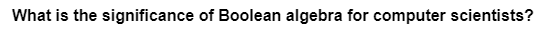 What is the significance of Boolean algebra for computer scientists?
