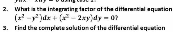 2. What is the integrating factor of the differential equation
(x² -y²)dx + (x² - 2xy)dy = 0?
3. Find the complete solution of the differential equation
