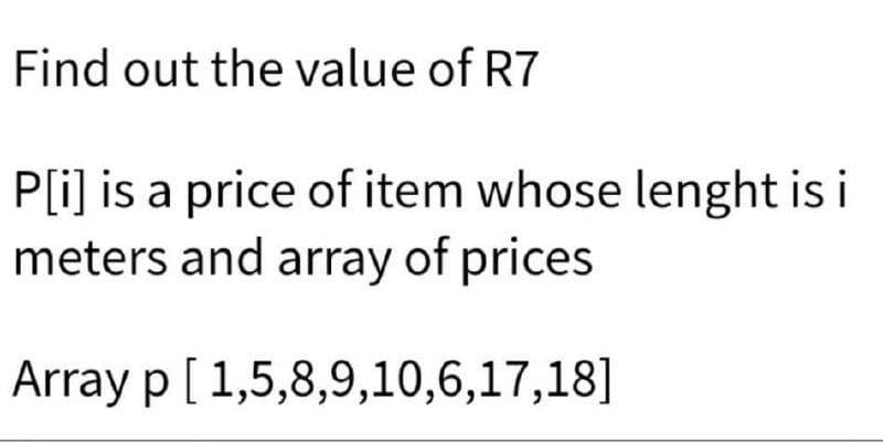 Find out the value of R7
P[i] is a price of item whose lenght is i
meters and array of prices
Array p [1,5,8,9,10,6,17,18]
