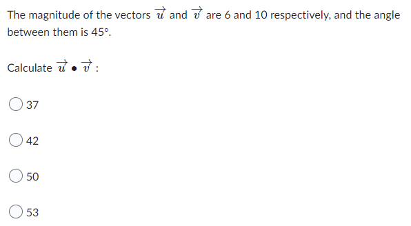 The magnitude of the vectors and are 6 and 10 respectively, and the angle
between them is 45°.
Calculate :
37
42
50
53