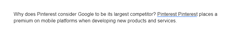 Why does Pinterest consider Google to be its largest competitor? Pinterest Pinterest places a
premium on mobile platforms when developing new products and services.