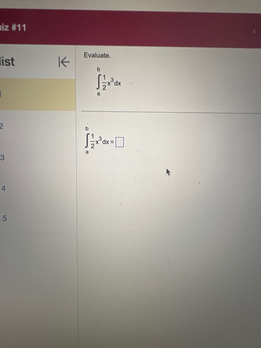 iz #11
list
2
3
4
5
K
Evaluate.
b
b
Sx³dx
jx³+x=0
dx =
a