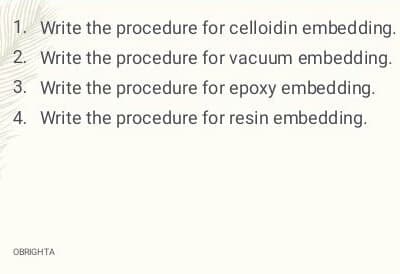 1. Write the procedure for celloidin embedding.
2. Write the procedure for vacuum embedding.
3. Write the procedure for epoxy embedding.
4. Write the procedure for resin embedding.
OBRIGHTA
