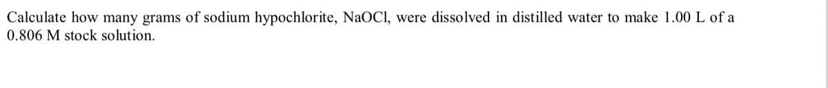 Calculate how many grams of sodium hypochlorite, NaOCl, were dissolved in distilled water to make 1.00 L of a
0.806 M stock solution.