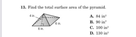 13. Find the total surface area of the pyramid.
4 in.
A. 84 in?
6 in.
B. 90 in?
C. 100 in
D. 130 in
6 in.
