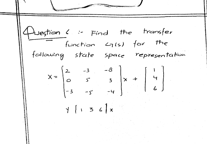 Puestion< :-
transfer
Find
the
function
<715) for
the
following
state
Space
representation
-3
-8
3
х +
4
-3
-5
-4
Yl. 36
3 61:
