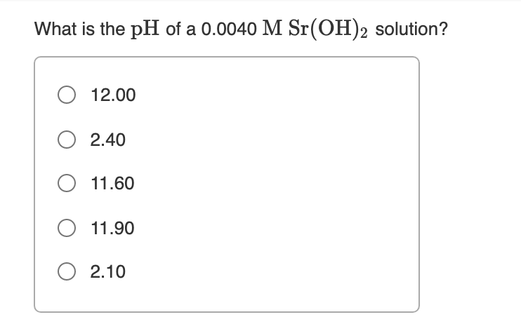 What is the pH of a 0.0040 M Sr(OH)2 solution?
O 12.00
O 2.40
O 11.60
O 11.90
O 2.10
