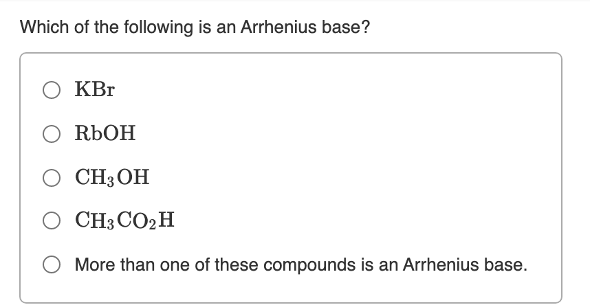 Which of the following is an Arrhenius base?
O KBr
O RÜOH
O CH3OH
O CH3CO2H
More than one of these compounds is an Arrhenius base.
