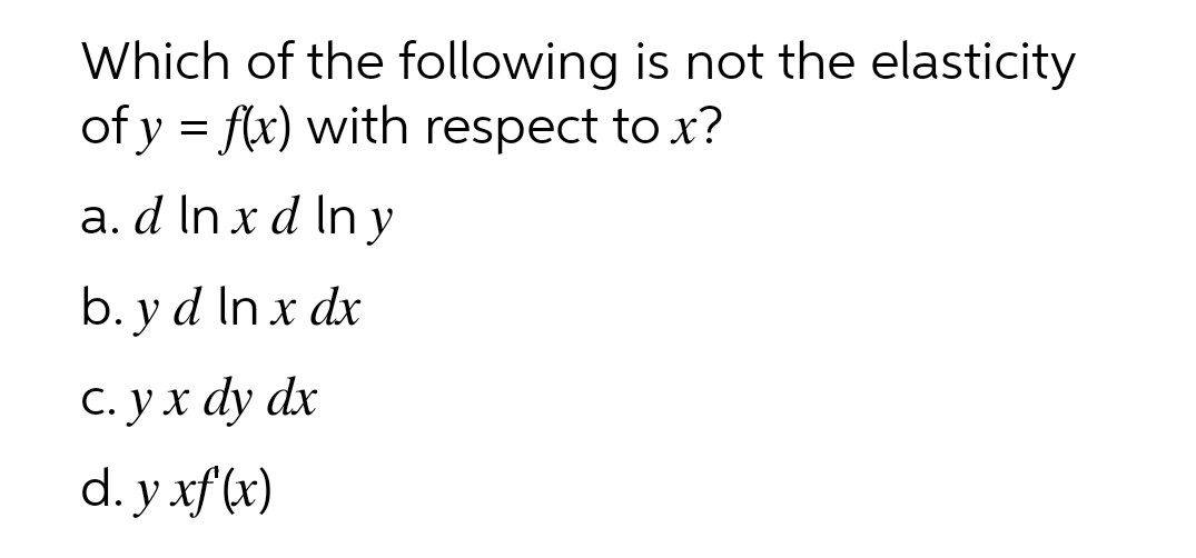 Which of the following is not the elasticity
of y = f(x) with respect to x?
a. d In x d ln y
b. y d In x dx
С. ух dy dx
d. у xf(x)
