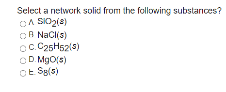 Select a network solid from the following substances?
O A. SIO2(s)
O B. NaCI(s)
OC. C25H52(s)
O D. MgO(s)
O E. S8(s)
