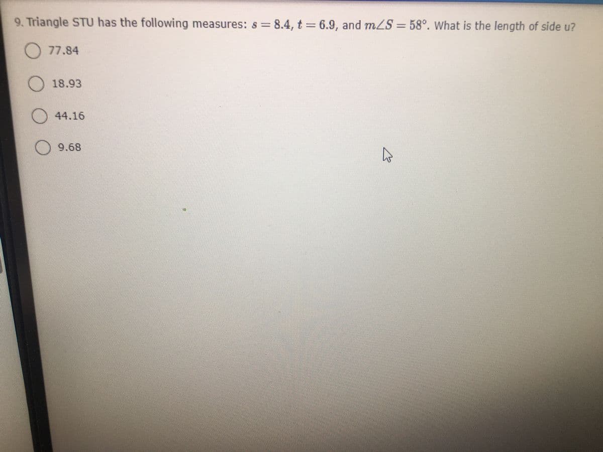 9. Triangle STU has the following measures: s= 8.4, t = 6.9, and mZS = 58°. What is the length of side u?
%3D
O77.84
18.93
44.16
9.68
