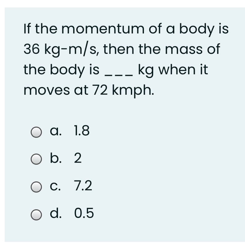 If the momentum of a body is
36 kg-m/s, then the mass of
the body is -_ kg when it
moves at 72 kmph.
Оа. 1.8
O b. 2
С. 7.2
o d. 0.5
