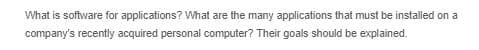 What is software for applications? What are the many applications that must be installed on a
company's recently acquired personal computer? Their goals should be explained.
