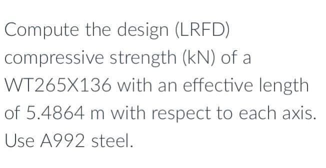 Compute the design (LRFD)
compressive strength (kN) of a
WT265X136
with an effective length
of 5.4864 m with respect to each axis.
Use A992 steel.