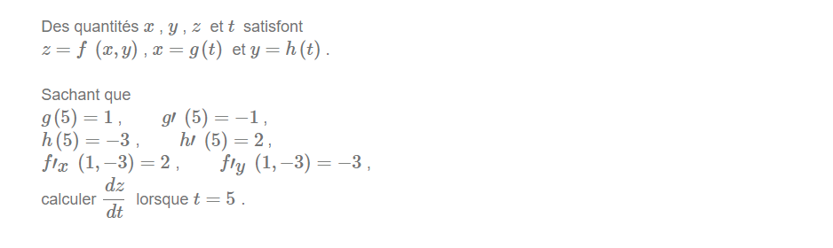 Des quantités x , y , z et t satisfont
z = f (x, y) , x =
g(t) et y = h (t) .
%3D
Sachant que
g(5) = 1,
h(5) = -3,
gl (5) = –1,
hi (5) = 2,
fly (1, –3) = -3,
flæ (1, –3) = 2 ,
dz
%3D
calculer
lorsque t = 5.
dt
