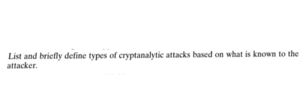 List and briefly define types of cryptanalytic attacks based on what is known to the
attacker.