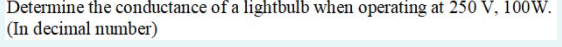 Determine the conductance of a lightbulb when operating at 250 V, 100W.
(In decimal number)
