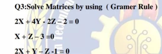 Q3:Solve Matrices by using ( Gramer Rule )
2X + 4Y - 2Z – 2 = 0
X + Z-3 =0
2X + Y – Z -1 = 0
