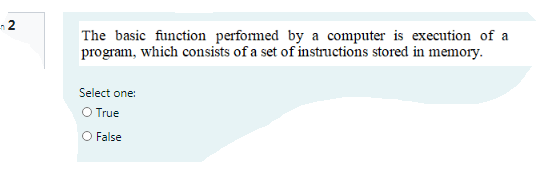 n 2
The basic function performed by a computer is execution of a
program, which consists of a set of instructions stored in memory.
Select one:
O True
O False
