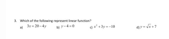 3. Which of the following represent linear function?
a) 3x = 20-4y
b) y-4 =0
c) x' +3y = -10
d) y = Vr+7
