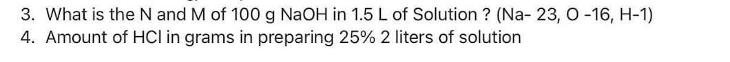 3. What is the N and M of 100 g NaOH in 1.5 L of Solution ? (Na- 23, O -16, H-1)
4. Amount of HCI in grams in preparing 25% 2 liters of solution
