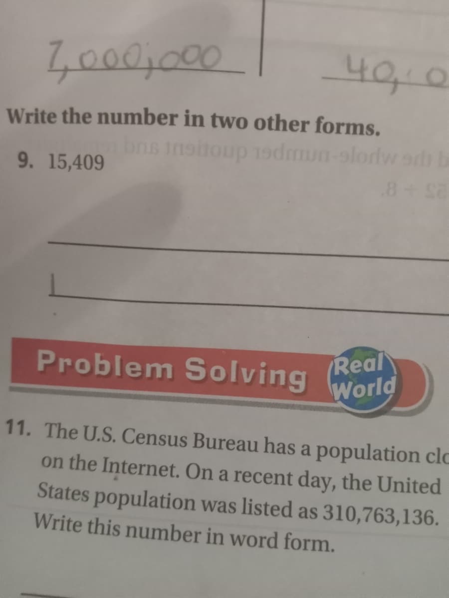 7,000j000
40,0
Write the number in two other forms.
bns tnshoup 19dmun-olordwo b
9. 15,409
.8
Real
World
Problem Solving
11. The U.S. Census Bureau has a population clo
on the Internet. On a recent day, the United
States population was listed as 310,763,136.
Write this number in word form.
