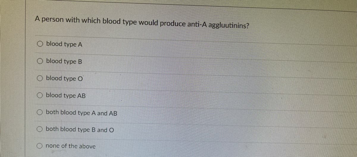 A person with which blood type would produce anti-A aggluutinins?
blood type A
blood type B
O blood type O
blood type AB
O both blood type A and AB
both blood type B and O
O none of the above
