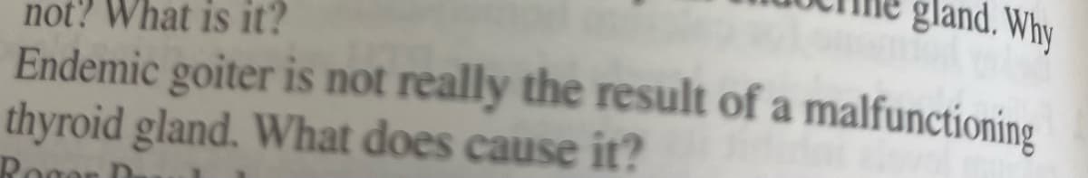 gland. Why
not? What is it?
Endemic goiter is not really the result of a malfunctioning
thyroid gland. What does cause it?
Rogon
