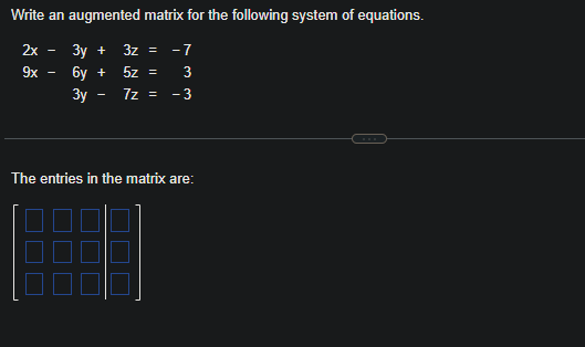 Write an augmented matrix for the following system of equations.
2x
3y + 3z = -7
9x
6y +
5z =
3
3y
7z = - 3
I
The entries in the matrix are:
H