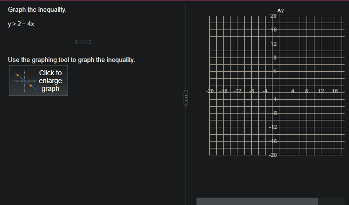 Graph the inequality.
y>2-4x
Use the graphing tool to graph the inequality.
Click to
enlarge
graph
-20 -16 -12
20
16
8
&
12
16
20
1b
16