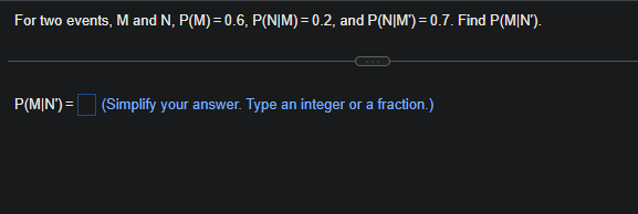 For two events, M and N, P(M)= 0.6, P(N|M) = 0.2, and P(N|M')=0.7. Find P(MIN').
P(MIN') = (Simplify your answer. Type an integer or a fraction.)