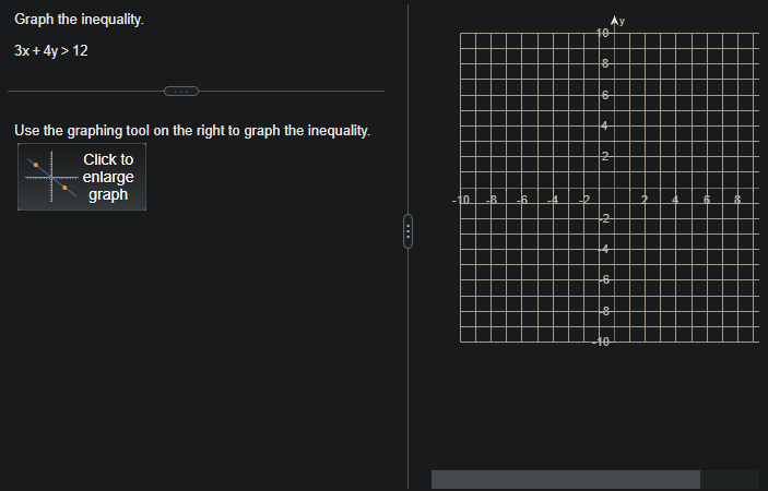 Graph the inequality.
3x + 4y > 12
Use the graphing tool on the right to graph the inequality.
Click to
enlarge
graph
10
10
8
6
8
40