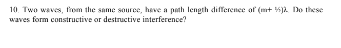 10. Two waves, from the same source, have a path length difference of (m+ ½).. Do these
waves form constructive or destructive interference?
