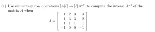 (1) Use elementary row operations [A]I] → [I[A−¹] to compute the inverse A-¹ of the
matrix A when
A=
123 4
133
2
1 1 1
1
-100-1