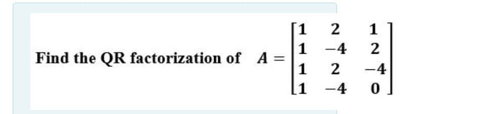 2
1
1
-4
2
Find the QR factorization of A
1
2
-4
[1
-4
