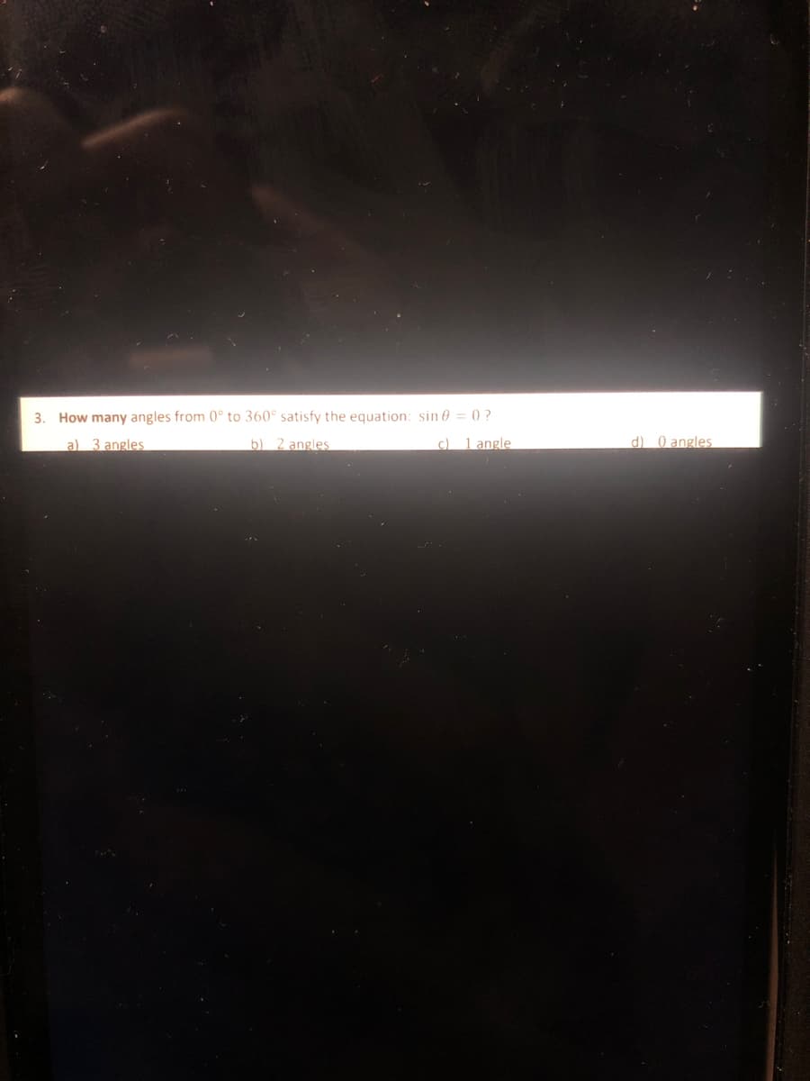 3. How many angles from 0° to 360° satisfy the equation: sin 0 = 0 ?
a) 3 angles
b) 2 angles
c) 1 angle
d) 0 angles
