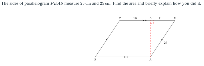 The sides of parallelogram PEAS measure 23 cm and 25 cm. Find the area and briefly explain how you did it.
P
16
E
25
S
A
