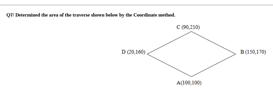 Q7/ Determined the area of the traverse shown below by the Coordinate method.
D (20,160)
C (90,210)
A(100,100)
B (150,170)