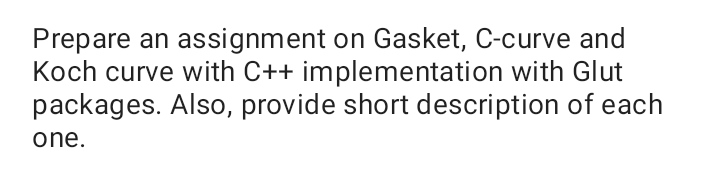 Prepare an assignment on Gasket, C-curve and
Koch curve with C++ implementation with Glut
packages. Also, provide short description of each
one.
